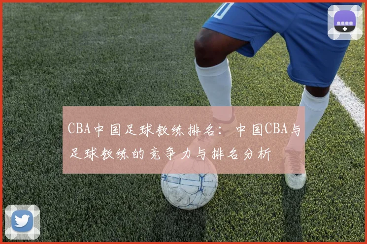 CBA中国足球教练排名：中国CBA与足球教练的竞争力与排名分析
