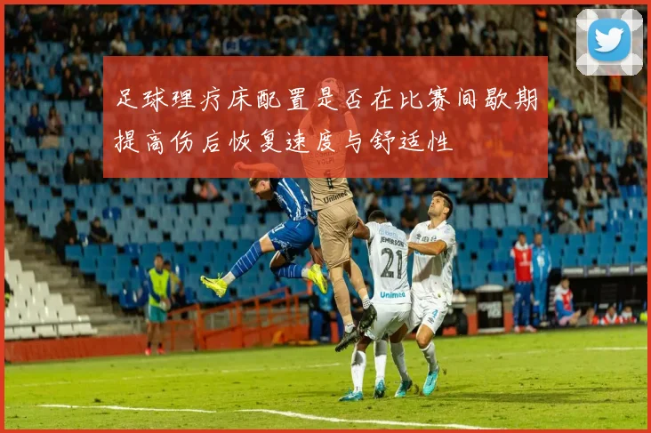 足球理疗床配置是否在比赛间歇期提高伤后恢复速度与舒适性