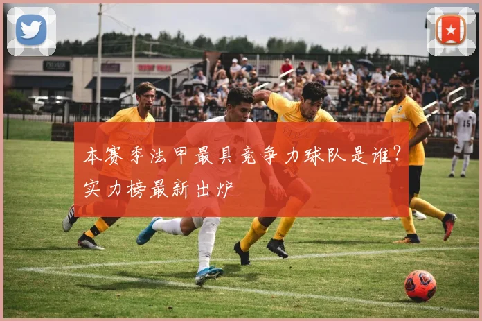 本赛季法甲最具竞争力球队是谁？实力榜最新出炉