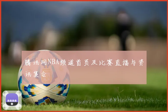 腾讯网NBA频道首页及比赛直播与资讯集合