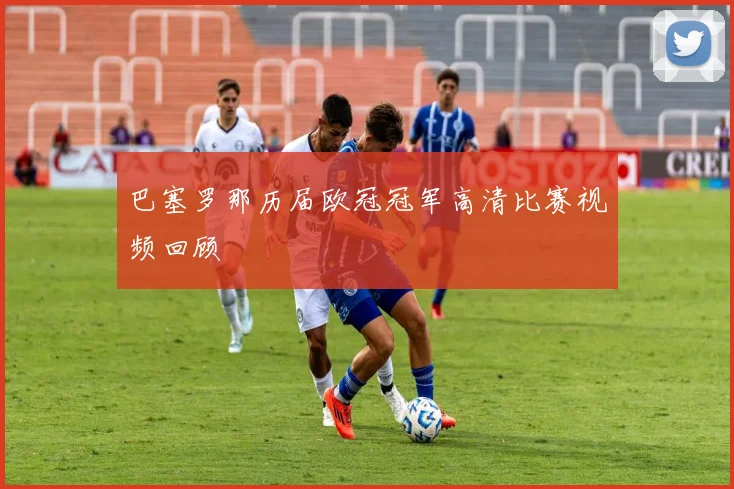 巴塞罗那历届欧冠冠军高清比赛视频回顾