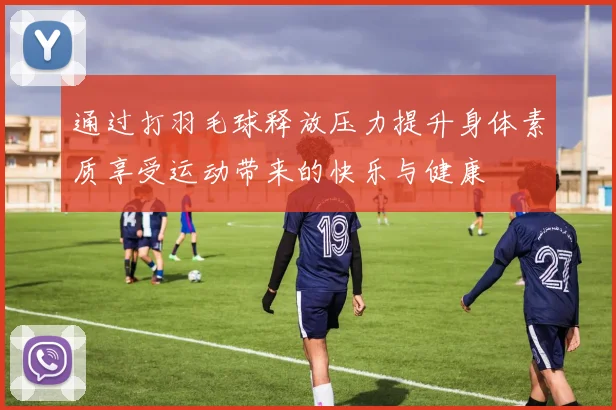 通过打羽毛球释放压力提升身体素质享受运动带来的快乐与健康