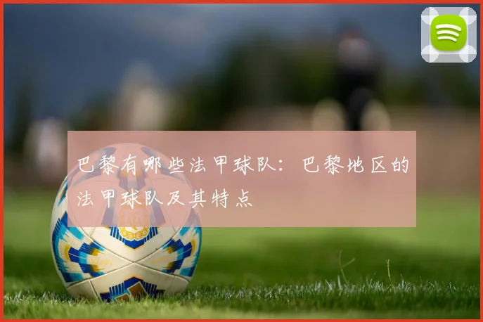 巴黎有哪些法甲球队：巴黎地区的法甲球队及其特点