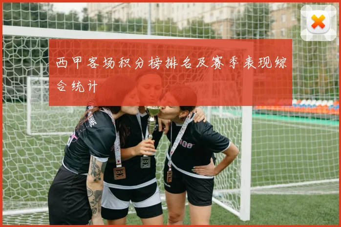西甲客场积分榜排名及赛季表现综合统计