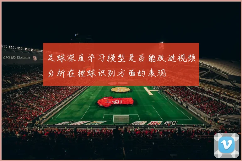足球深度学习模型是否能改进视频分析在控球识别方面的表现