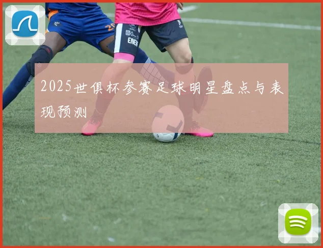 2025世俱杯参赛足球明星盘点与表现预测