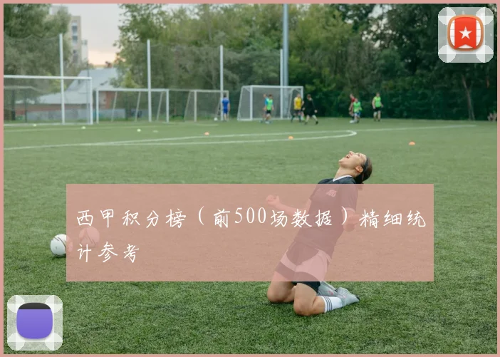 西甲积分榜（前500场数据）精细统计参考