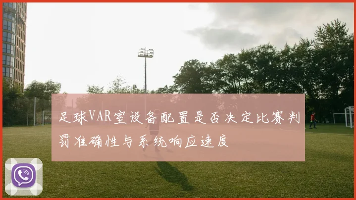 足球VAR室设备配置是否决定比赛判罚准确性与系统响应速度