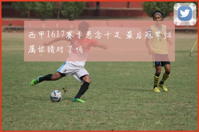 西甲1617赛季悬念十足 最后冠军归属你猜对了吗